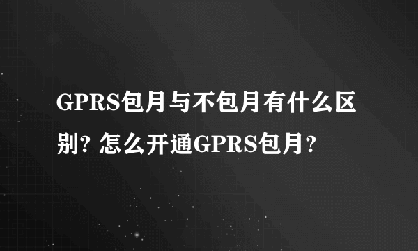 GPRS包月与不包月有什么区别? 怎么开通GPRS包月?