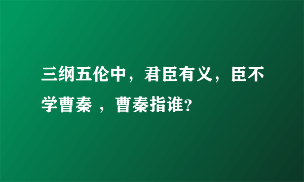 三纲五伦中，君臣有义，臣不学曹秦 ，曹秦指谁？