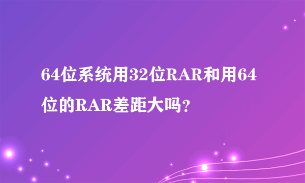 64位系统用32位RAR和用64位的RAR差距大吗？