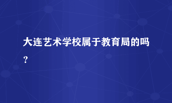 大连艺术学校属于教育局的吗？