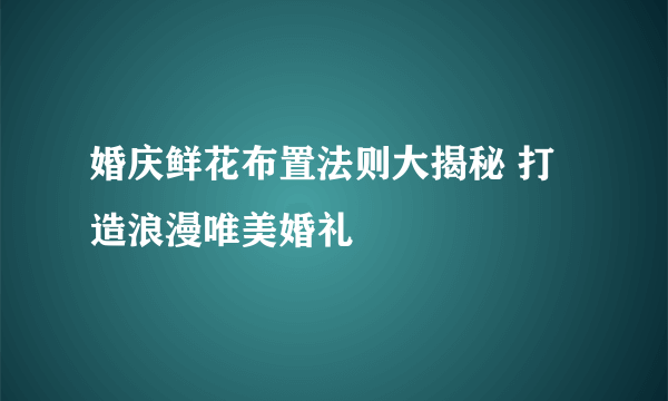 婚庆鲜花布置法则大揭秘 打造浪漫唯美婚礼