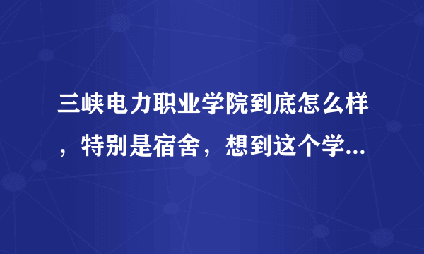 三峡电力职业学院到底怎么样，特别是宿舍，想到这个学校去，不知道怎么样？