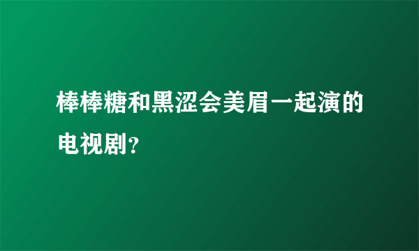 棒棒糖和黑涩会美眉一起演的电视剧？