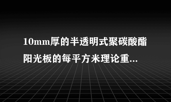 10mm厚的半透明式聚碳酸酯阳光板的每平方米理论重量是多少千克?