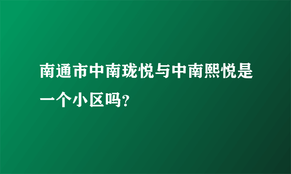 南通市中南珑悦与中南熙悦是一个小区吗？