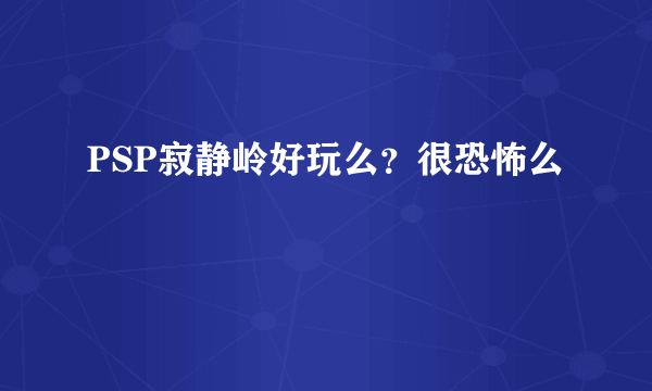 PSP寂静岭好玩么？很恐怖么