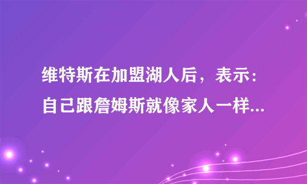 维特斯在加盟湖人后，表示：自己跟詹姆斯就像家人一样。他是在套近乎吗？