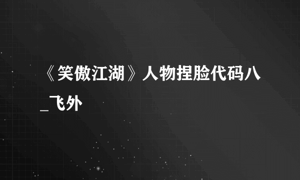 《笑傲江湖》人物捏脸代码八_飞外