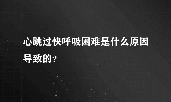 心跳过快呼吸困难是什么原因导致的？