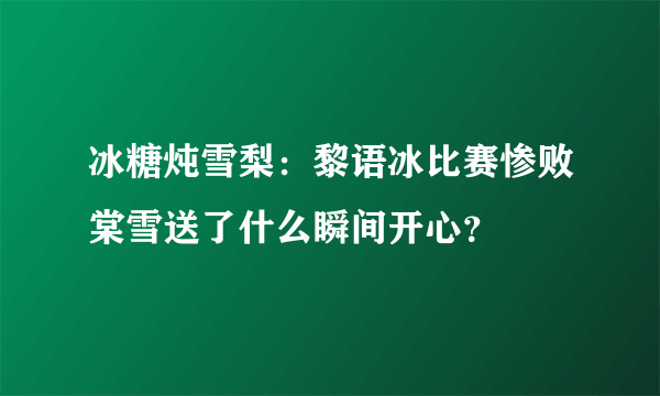 冰糖炖雪梨：黎语冰比赛惨败棠雪送了什么瞬间开心？