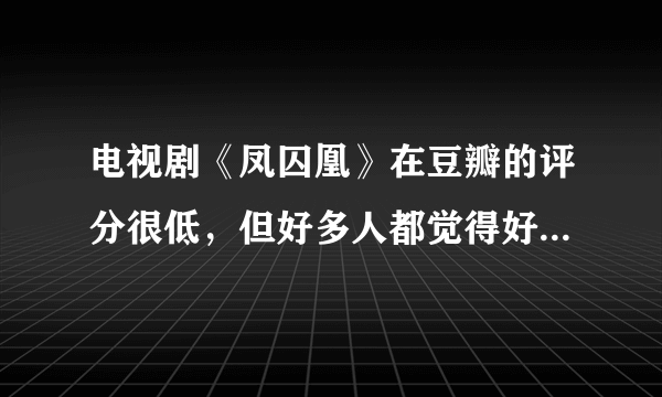 电视剧《凤囚凰》在豆瓣的评分很低，但好多人都觉得好好看，为什么呢？