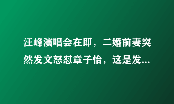 汪峰演唱会在即，二婚前妻突然发文怒怼章子怡，这是发生了什么？