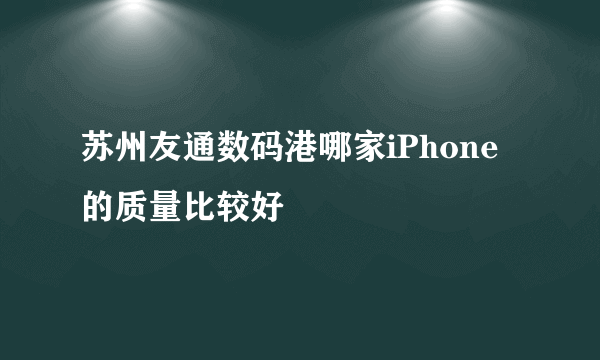 苏州友通数码港哪家iPhone的质量比较好