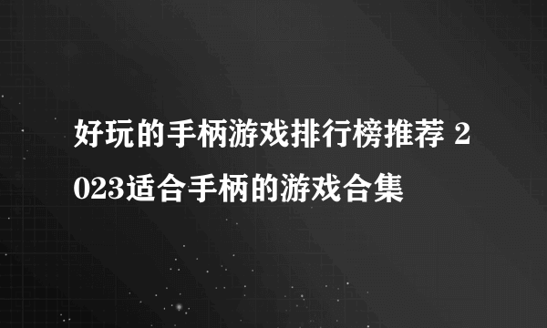 好玩的手柄游戏排行榜推荐 2023适合手柄的游戏合集