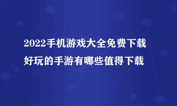 2022手机游戏大全免费下载 好玩的手游有哪些值得下载