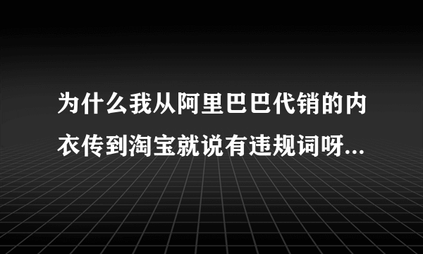 为什么我从阿里巴巴代销的内衣传到淘宝就说有违规词呀,一样的名称？