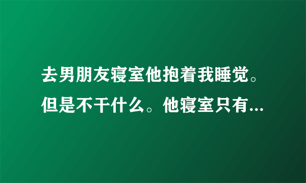 去男朋友寝室他抱着我睡觉。但是不干什么。他寝室只有他一个人？