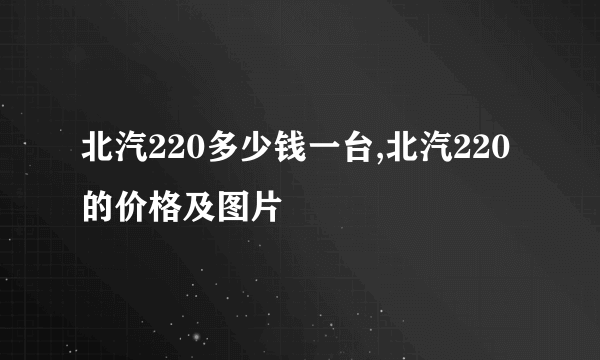 北汽220多少钱一台,北汽220的价格及图片