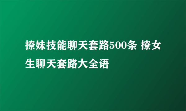 撩妹技能聊天套路500条 撩女生聊天套路大全语