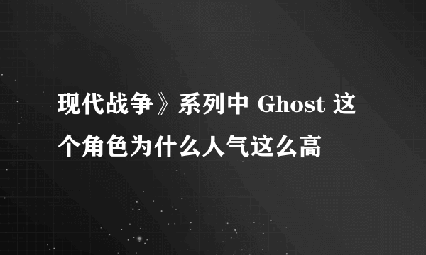 现代战争》系列中 Ghost 这个角色为什么人气这么高