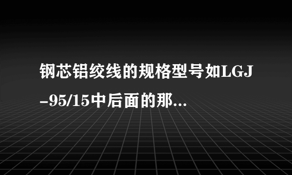 钢芯铝绞线的规格型号如LGJ-95/15中后面的那15是什么意思？谢谢了