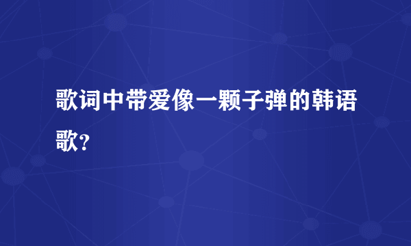 歌词中带爱像一颗子弹的韩语歌？