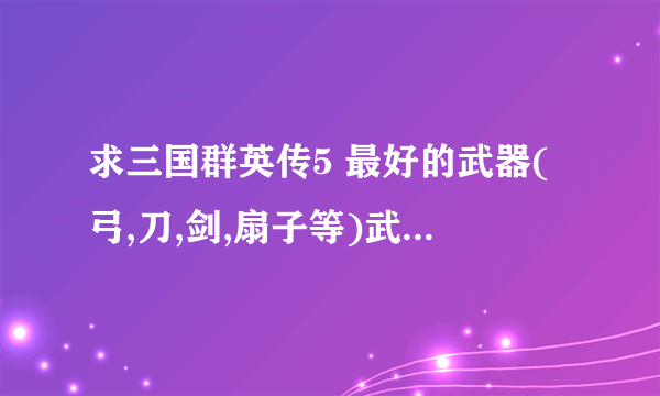 求三国群英传5 最好的武器(弓,刀,剑,扇子等)武器密集编码.有追加分!!!!!!!!!!!!!!!!