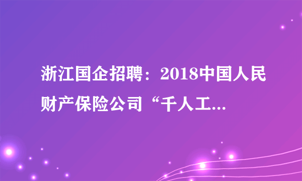 浙江国企招聘：2018中国人民财产保险公司“千人工程”浙江分公司招聘公告