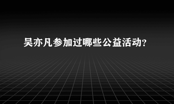 吴亦凡参加过哪些公益活动？