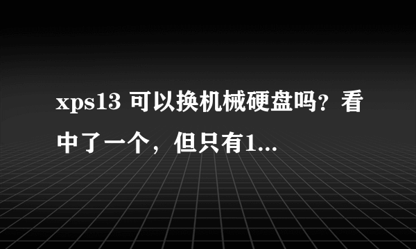 xps13 可以换机械硬盘吗？看中了一个，但只有128G的固态硬盘，感觉不够用啊