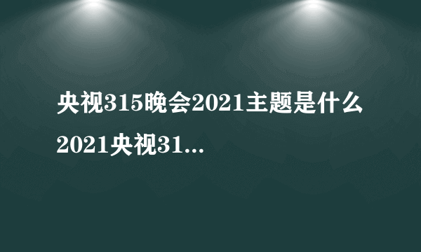 央视315晚会2021主题是什么 2021央视315主题介绍