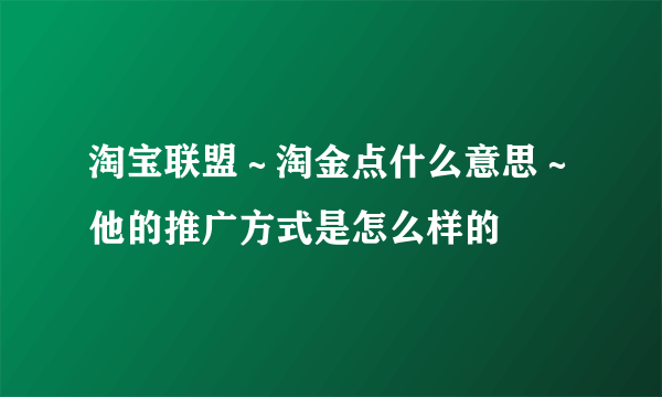 淘宝联盟～淘金点什么意思～他的推广方式是怎么样的