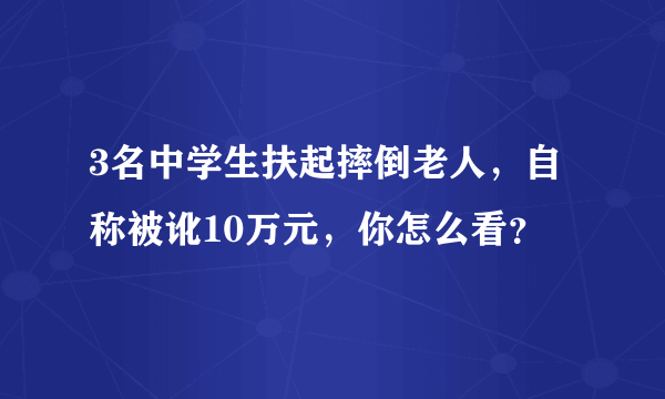 3名中学生扶起摔倒老人，自称被讹10万元，你怎么看？