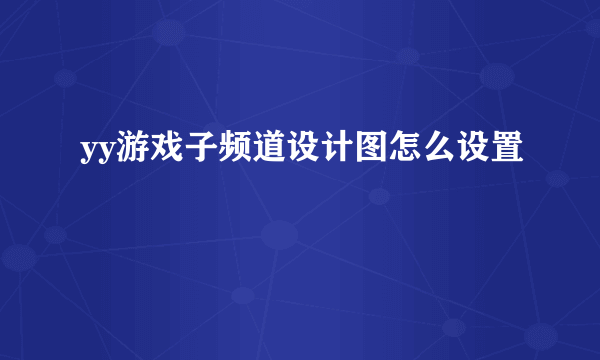 yy游戏子频道设计图怎么设置