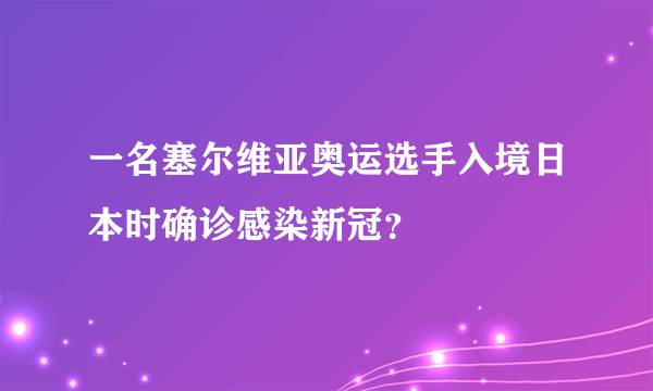 一名塞尔维亚奥运选手入境日本时确诊感染新冠？