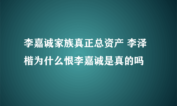 李嘉诚家族真正总资产 李泽楷为什么恨李嘉诚是真的吗