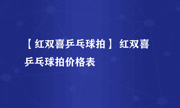 【红双喜乒乓球拍】 红双喜乒乓球拍价格表