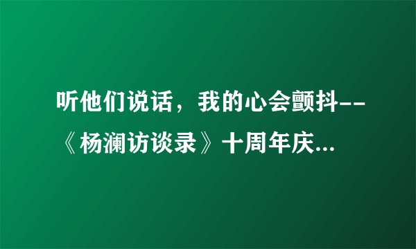 听他们说话，我的心会颤抖--《杨澜访谈录》十周年庆典观后感