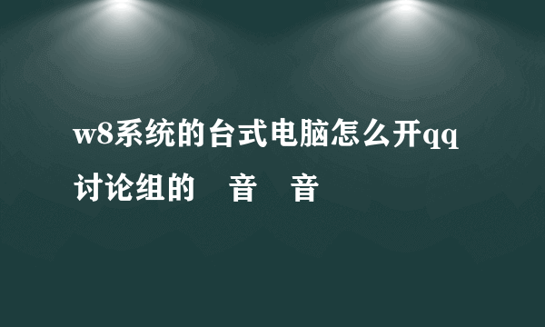 w8系统的台式电脑怎么开qq讨论组的語音語音