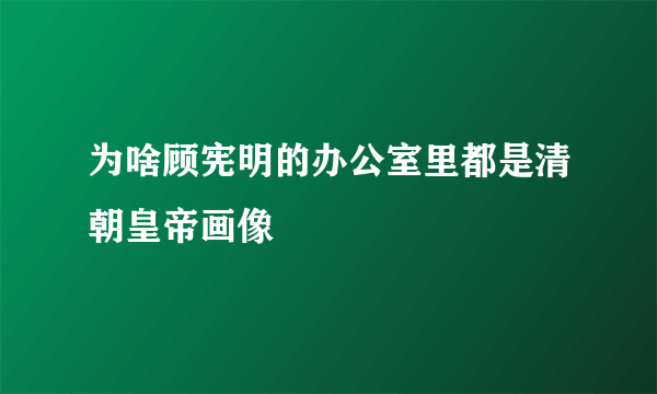 为啥顾宪明的办公室里都是清朝皇帝画像