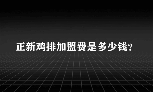 正新鸡排加盟费是多少钱？