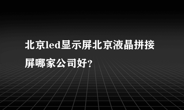 北京led显示屏北京液晶拼接屏哪家公司好？