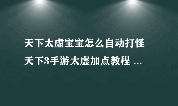 天下太虚宝宝怎么自动打怪 天下3手游太虚加点教程  待收藏