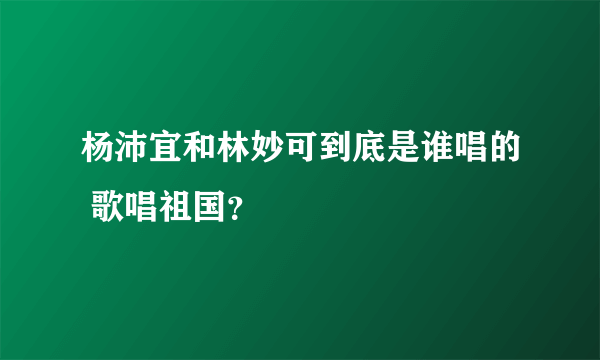 杨沛宜和林妙可到底是谁唱的 歌唱祖国？