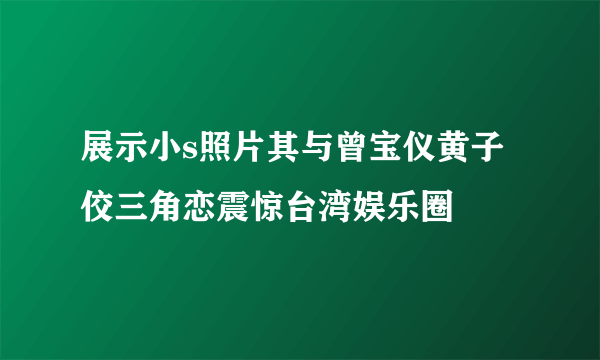 展示小s照片其与曾宝仪黄子佼三角恋震惊台湾娱乐圈