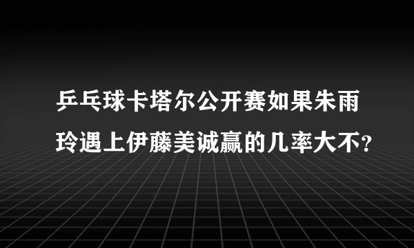 乒乓球卡塔尔公开赛如果朱雨玲遇上伊藤美诚赢的几率大不？