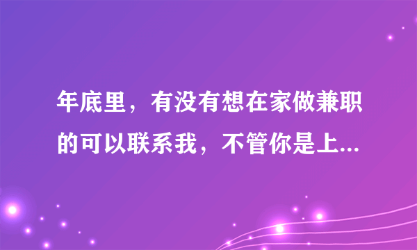 年底里，有没有想在家做兼职的可以联系我，不管你是上班族还是宝妈都可以，工资日结？