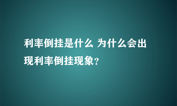 利率倒挂是什么 为什么会出现利率倒挂现象？