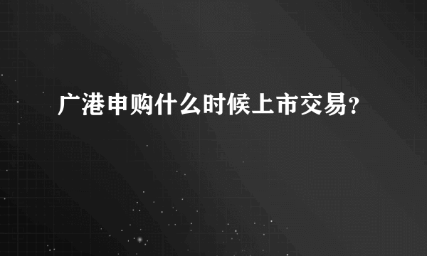 广港申购什么时候上市交易？