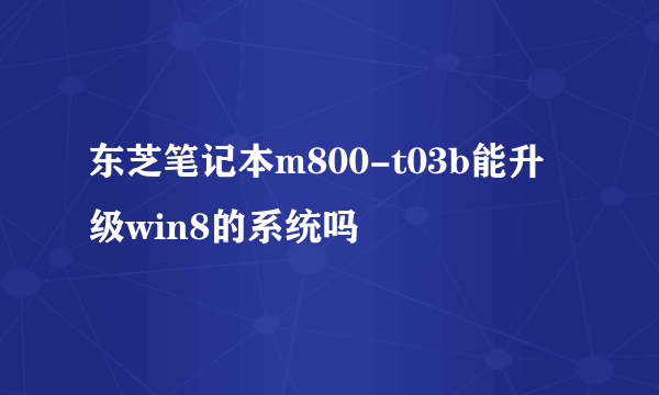 东芝笔记本m800-t03b能升级win8的系统吗